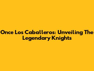 Once Los Caballeros: Unveiling The Legendary Knights