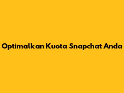 Optimalkan Kuota Snapchat Anda