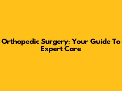 Orthopedic Surgery: Your Guide To Expert Care