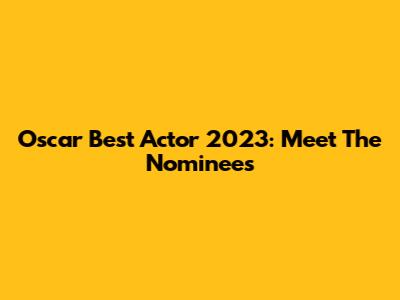 Oscar Best Actor 2023: Meet The Nominees