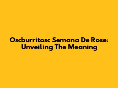 Oscburritosc Semana De Rose: Unveiling The Meaning