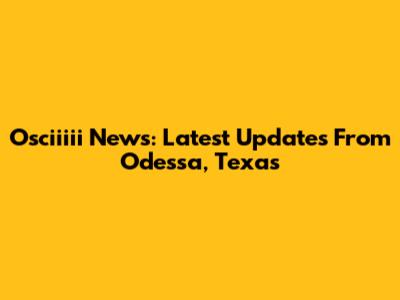 Osciiiii News: Latest Updates From Odessa, Texas