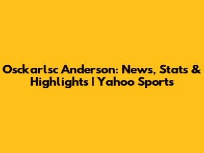 Osckarlsc Anderson: News, Stats & Highlights | Yahoo Sports