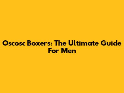 Oscosc Boxers: The Ultimate Guide For Men