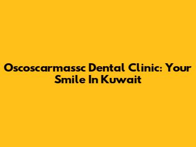 Oscoscarmassc Dental Clinic: Your Smile In Kuwait