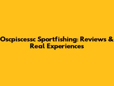 Oscpiscessc Sportfishing: Reviews & Real Experiences
