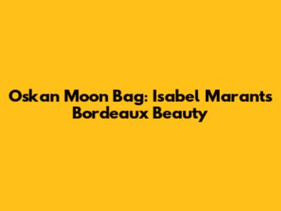 Oskan Moon Bag: Isabel Marant's Bordeaux Beauty