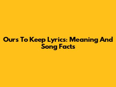 Ours To Keep Lyrics: Meaning And Song Facts