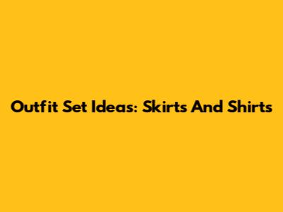 Outfit Set Ideas: Skirts And Shirts
