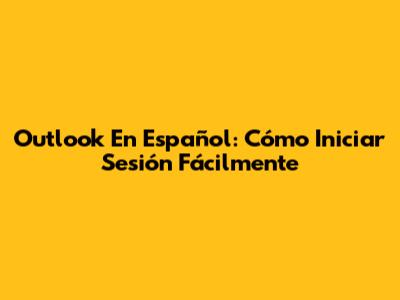 Outlook En Español: Cómo Iniciar Sesión Fácilmente