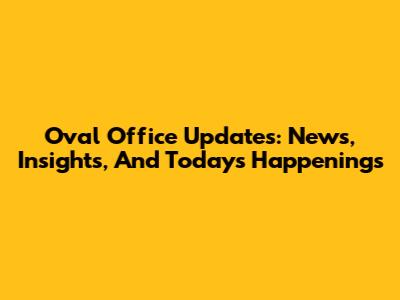 Oval Office Updates: News, Insights, And Today's Happenings