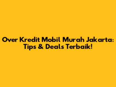 Over Kredit Mobil Murah Jakarta: Tips & Deals Terbaik!