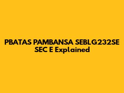 PBATAS PAMBANSA SEBLG232SE SEC E Explained
