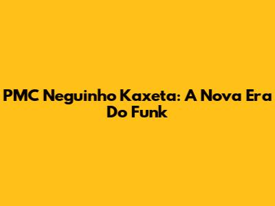 PMC Neguinho Kaxeta: A Nova Era Do Funk