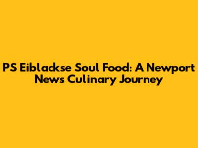 PS Eiblackse Soul Food: A Newport News Culinary Journey