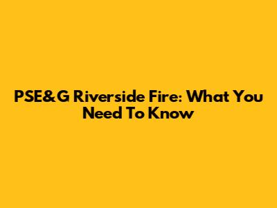 PSE&G Riverside Fire: What You Need To Know