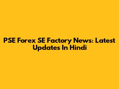 PSE Forex SE Factory News: Latest Updates In Hindi