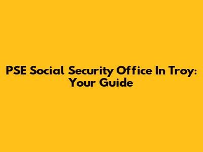 PSE Social Security Office In Troy: Your Guide