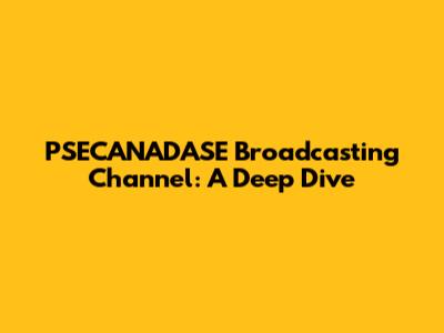 PSECANADASE Broadcasting Channel: A Deep Dive