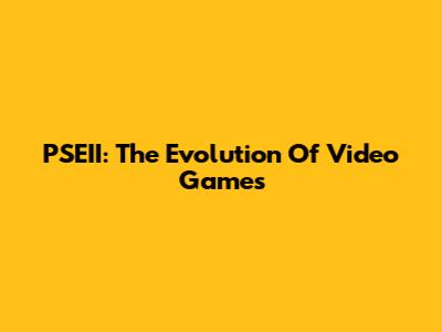PSEII: The Evolution Of Video Games