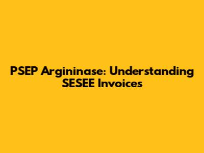 PSEP Argininase: Understanding SESEE Invoices