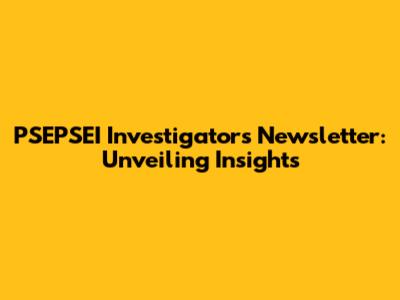PSEPSEI Investigators Newsletter: Unveiling Insights