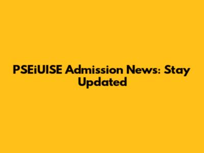 PSEiUISE Admission News: Stay Updated