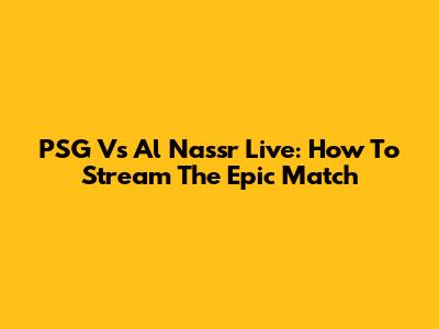 PSG Vs Al Nassr Live: How To Stream The Epic Match