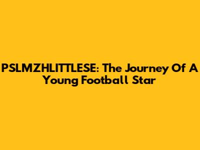 PSLMZHLITTLESE: The Journey Of A Young Football Star