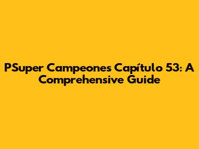PSuper Campeones Capítulo 53: A Comprehensive Guide