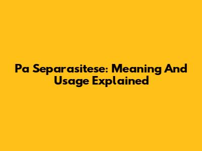 Pa Separasitese: Meaning And Usage Explained