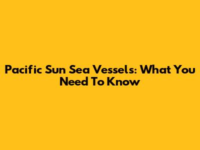 Pacific Sun Sea Vessels: What You Need To Know