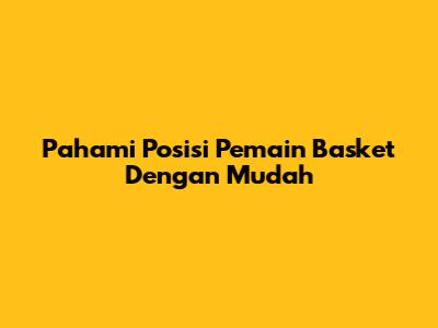 Pahami Posisi Pemain Basket Dengan Mudah