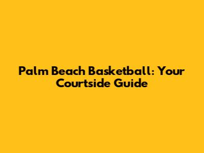 Palm Beach Basketball: Your Courtside Guide