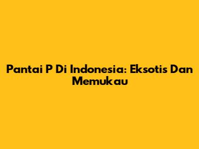 Pantai P Di Indonesia: Eksotis Dan Memukau