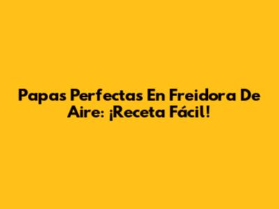 Papas Perfectas En Freidora De Aire: ¡Receta Fácil!