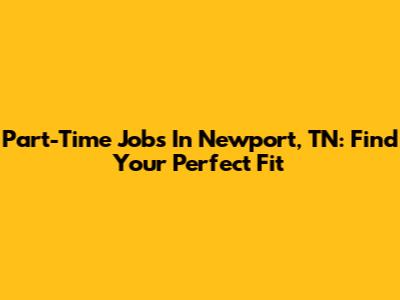 Part-Time Jobs In Newport, TN: Find Your Perfect Fit