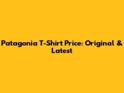 Patagonia T-Shirt Price: Original & Latest