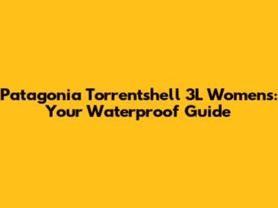 Patagonia Torrentshell 3L Women's: Your Waterproof Guide