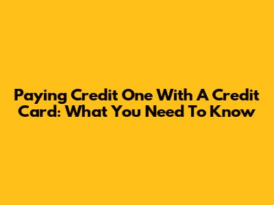 Paying Credit One With A Credit Card: What You Need To Know