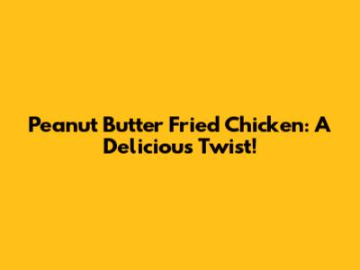 Peanut Butter Fried Chicken: A Delicious Twist!