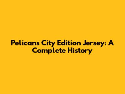 Pelicans City Edition Jersey: A Complete History