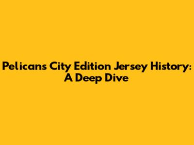 Pelicans City Edition Jersey History: A Deep Dive