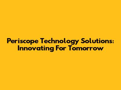 Periscope Technology Solutions: Innovating For Tomorrow