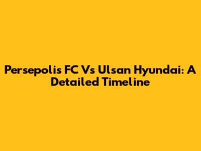 Persepolis FC Vs Ulsan Hyundai: A Detailed Timeline