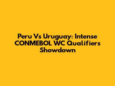 Peru Vs Uruguay: Intense CONMEBOL WC Qualifiers Showdown