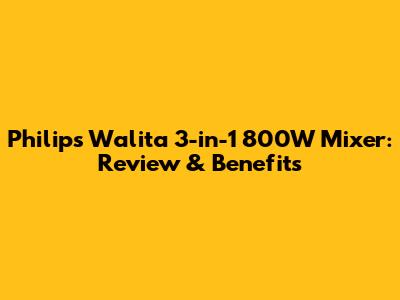 Philips Walita 3-in-1 800W Mixer: Review & Benefits