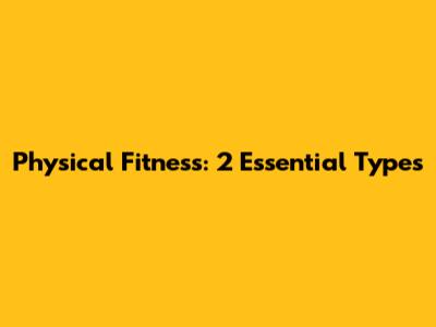Physical Fitness: 2 Essential Types