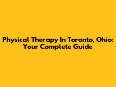 Physical Therapy In Toronto, Ohio: Your Complete Guide