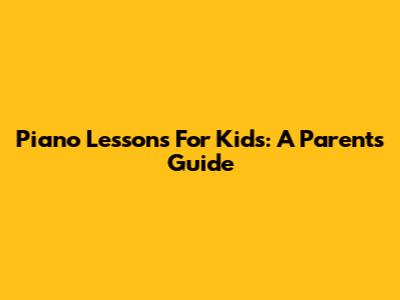 Piano Lessons For Kids: A Parent's Guide